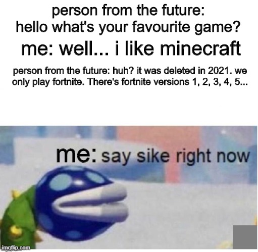 say sike right now | person from the future: hello what's your favourite game? me: well... i like minecraft; person from the future: huh? it was deleted in 2021. we only play fortnite. There's fortnite versions 1, 2, 3, 4, 5... me: | image tagged in say sike right now,lol,lolz,funny meme,sike | made w/ Imgflip meme maker