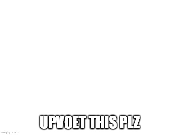 Blank White Template | UPVOET THIS PLZ | image tagged in blank white template | made w/ Imgflip meme maker