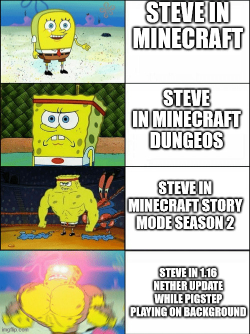 Increasingly buff spongebob | STEVE IN MINECRAFT; STEVE IN MINECRAFT DUNGEOS; STEVE IN MINECRAFT STORY MODE SEASON 2; STEVE IN 1.16 NETHER UPDATE WHILE PIGSTEP PLAYING ON BACKGROUND | image tagged in increasingly buff spongebob,minecraft dungeons,minecraft,minecraft story mode,minecraft pigstep | made w/ Imgflip meme maker