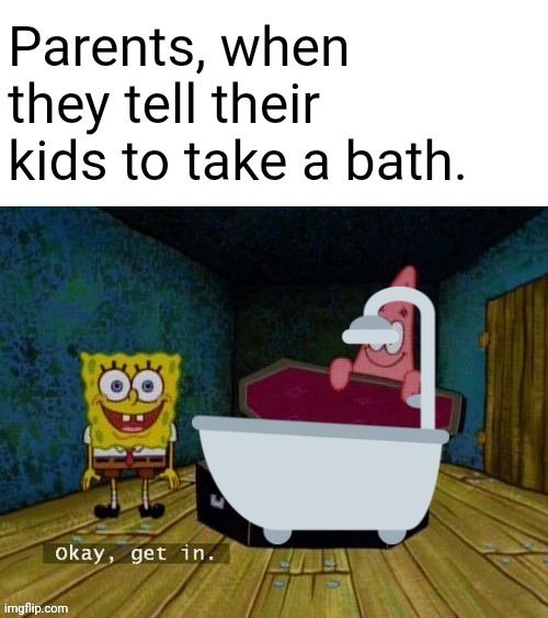 Mom, I don't want to take a bath | image tagged in spongebob,okay get in,memes,dank memes,bath | made w/ Imgflip meme maker