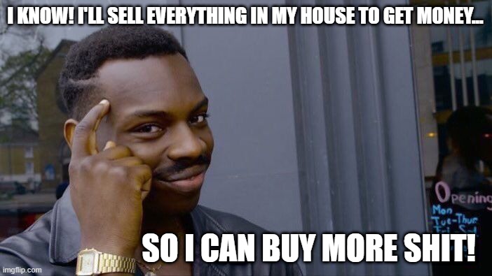 Roll Safe Think About It Meme | I KNOW! I'LL SELL EVERYTHING IN MY HOUSE TO GET MONEY... SO I CAN BUY MORE SHIT! | image tagged in memes,roll safe think about it | made w/ Imgflip meme maker