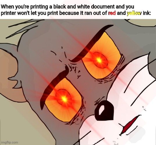 printer error | When you're printing a black and white document and you printer won't let you print because it ran out of red and yellow ink:; red; yellow | image tagged in memes,unsettled tom,print,printer,why,shock | made w/ Imgflip meme maker