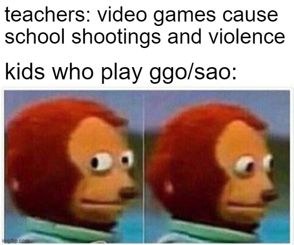 Monkey Puppet | teachers: video games cause school shootings and violence; kids who play ggo/sao: | image tagged in memes,monkey puppet | made w/ Imgflip meme maker