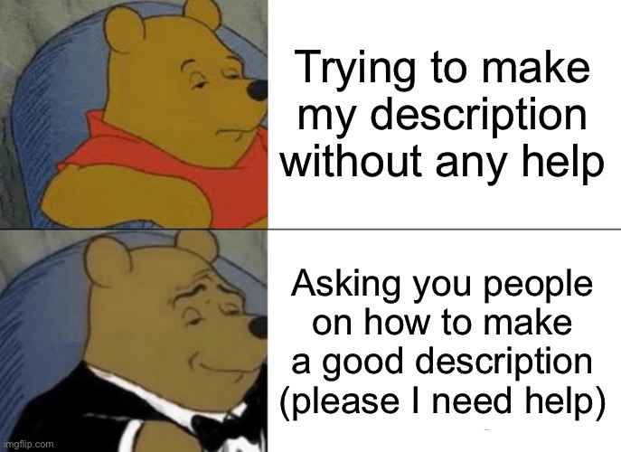 Tuxedo Winnie The Pooh | Trying to make my description without any help; Asking you people on how to make a good description (please I need help) | image tagged in memes,tuxedo winnie the pooh | made w/ Imgflip meme maker