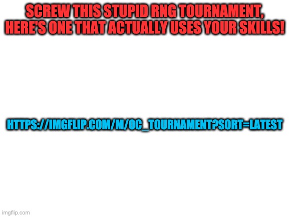 If this doesn't get approved I will pound you into the center of the earth | SCREW THIS STUPID RNG TOURNAMENT, HERE'S ONE THAT ACTUALLY USES YOUR SKILLS! HTTPS://IMGFLIP.COM/M/OC_TOURNAMENT?SORT=LATEST | image tagged in blank white template | made w/ Imgflip meme maker