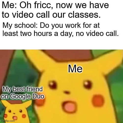 Surpised Pikachus With No Video Classes | Me: Oh fricc, now we have to video call our classes. My school: Do you work for at least two hours a day, no video call. Me; My best friend on Google Duo | image tagged in memes,surprised pikachu,video call,online school | made w/ Imgflip meme maker