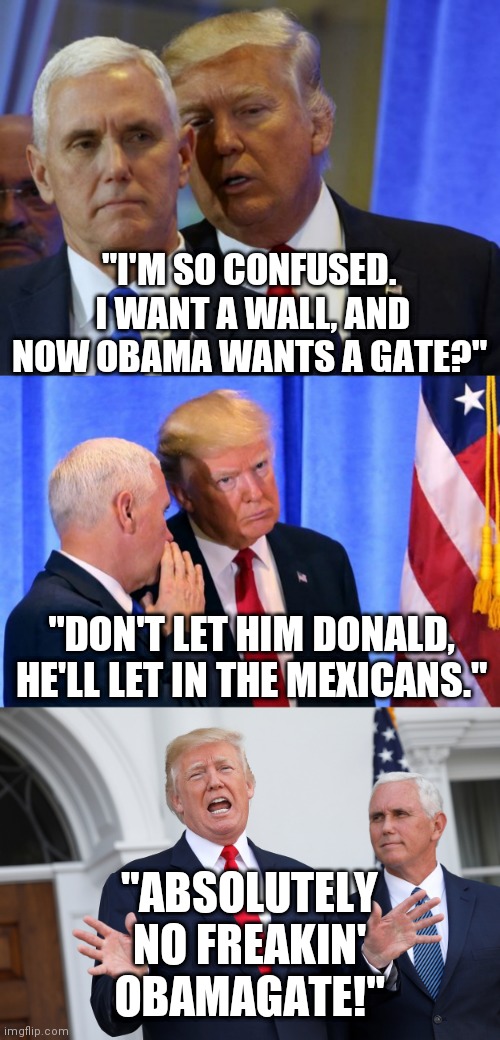 Obamagate | "I'M SO CONFUSED.  I WANT A WALL, AND NOW OBAMA WANTS A GATE?"; "DON'T LET HIM DONALD, HE'LL LET IN THE MEXICANS."; "ABSOLUTELY NO FREAKIN' OBAMAGATE!" | image tagged in donald trump,mike pence,obama,republicans,dumbasses | made w/ Imgflip meme maker