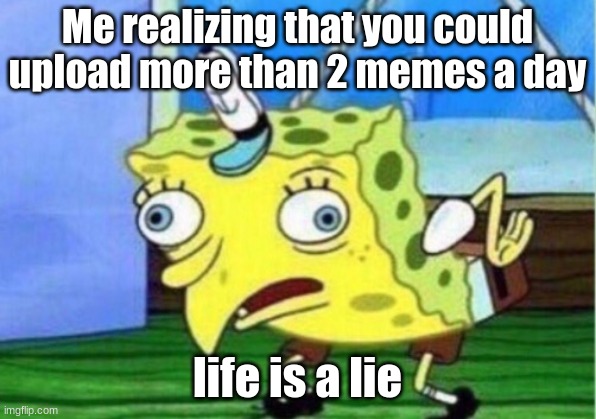 life is a lie | Me realizing that you could upload more than 2 memes a day; life is a lie | image tagged in memes,mocking spongebob | made w/ Imgflip meme maker