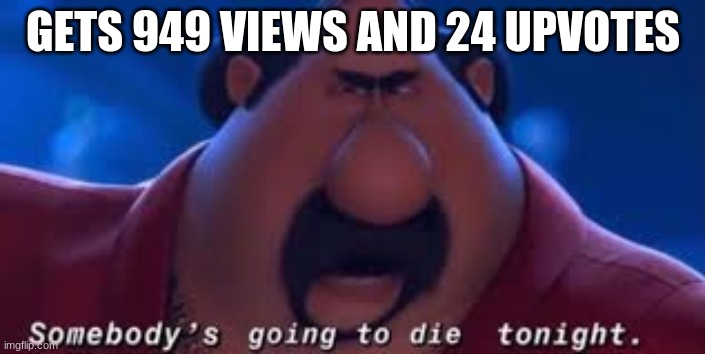 my life | GETS 949 VIEWS AND 24 UPVOTES | image tagged in somebody's going to die tonight | made w/ Imgflip meme maker