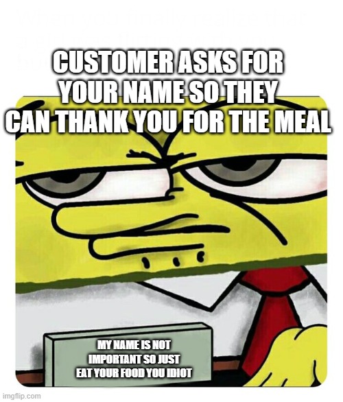 true about me | CUSTOMER ASKS FOR YOUR NAME SO THEY CAN THANK YOU FOR THE MEAL; MY NAME IS NOT IMPORTANT SO JUST EAT YOUR FOOD YOU IDIOT | image tagged in everything | made w/ Imgflip meme maker