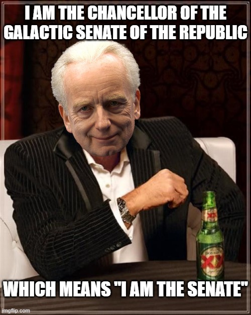 The Most Interesting Chancellor In The World | I AM THE CHANCELLOR OF THE GALACTIC SENATE OF THE REPUBLIC; WHICH MEANS "I AM THE SENATE" | image tagged in memes,the most interesting man in the world,i am the senate,emperor palpatine,palpatine | made w/ Imgflip meme maker