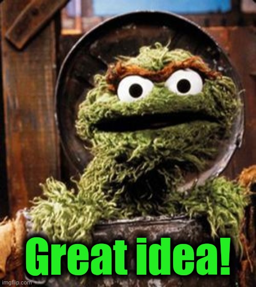 Oscar the Grouch | Great idea! | image tagged in oscar the grouch | made w/ Imgflip meme maker