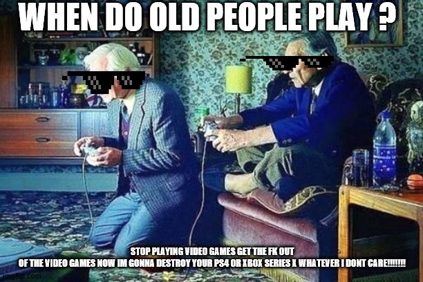 Games | WHEN DO OLD PEOPLE PLAY ? STOP PLAYING VIDEO GAMES GET THE FK OUT OF THE VIDEO GAMES NOW IM GONNA DESTROY YOUR PS4 OR XBOX SERIES X WHATEVER I DONT CARE!!!!!!! | image tagged in old men playing video games | made w/ Imgflip meme maker