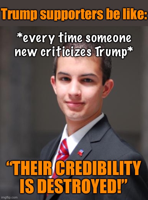 Dr. Fauci is only the latest in a long line of patriotic Trump officials to be tossed into the “credibility destroyed!” pile | Trump supporters be like:; *every time someone new criticizes Trump*; “THEIR CREDIBILITY IS DESTROYED!” | image tagged in college conservative,maga,trump supporters,conservative logic,trump supporter,propaganda | made w/ Imgflip meme maker