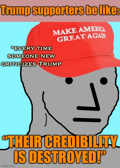 Do this enough times and guess what happens to your credibility? | Trump supporters be like:; *every time someone new criticizes Trump; “THEIR CREDIBILITY IS DESTROYED!” | image tagged in maga npc,conservative logic,trump supporters,trump supporter,propaganda,conservatives | made w/ Imgflip meme maker