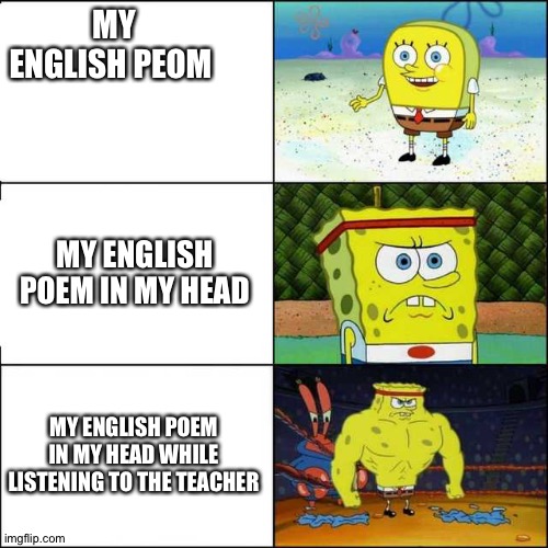 Spongebob strong | MY ENGLISH PEOM; MY ENGLISH POEM IN MY HEAD; MY ENGLISH POEM IN MY HEAD WHILE LISTENING TO THE TEACHER | image tagged in spongebob strong | made w/ Imgflip meme maker