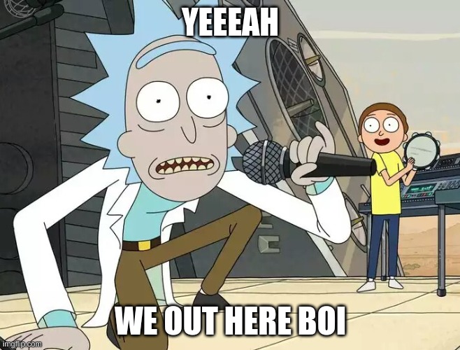 Rick and Morty Get Schwifty | YEEEAH; WE OUT HERE BOI | image tagged in rick and morty get schwifty | made w/ Imgflip meme maker