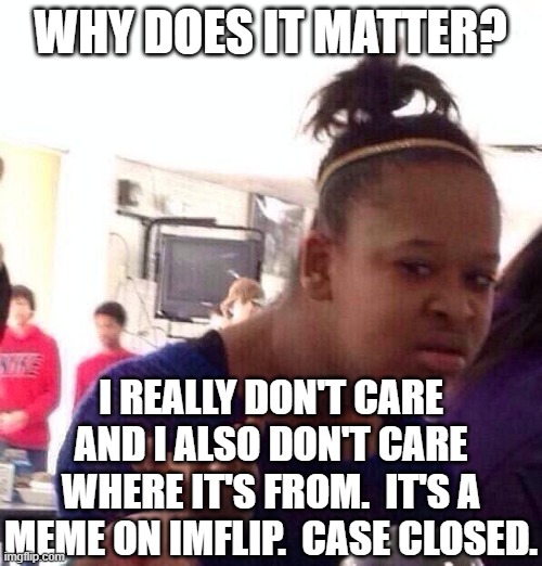 Black Girl Wat Meme | WHY DOES IT MATTER? I REALLY DON'T CARE AND I ALSO DON'T CARE WHERE IT'S FROM.  IT'S A MEME ON IMFLIP.  CASE CLOSED. | image tagged in memes,black girl wat | made w/ Imgflip meme maker