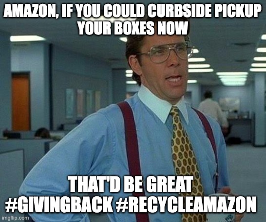RecycleAmazon | AMAZON, IF YOU COULD CURBSIDE PICKUP
YOUR BOXES NOW; THAT'D BE GREAT 
#GIVINGBACK #RECYCLEAMAZON | image tagged in memes,that would be great | made w/ Imgflip meme maker