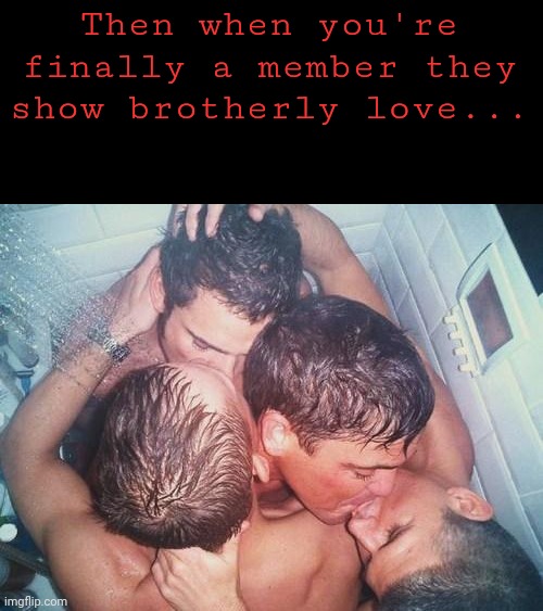 gay shower kiss | Then when you're finally a member they show brotherly love... | image tagged in gay shower kiss | made w/ Imgflip meme maker