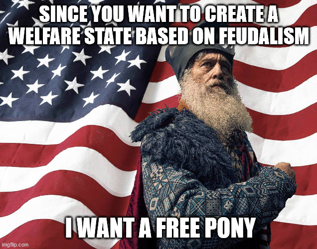 Vermin Supreme for President American Flag | SINCE YOU WANT TO CREATE A WELFARE STATE BASED ON FEUDALISM; I WANT A FREE PONY | image tagged in vermin supreme for president american flag | made w/ Imgflip meme maker