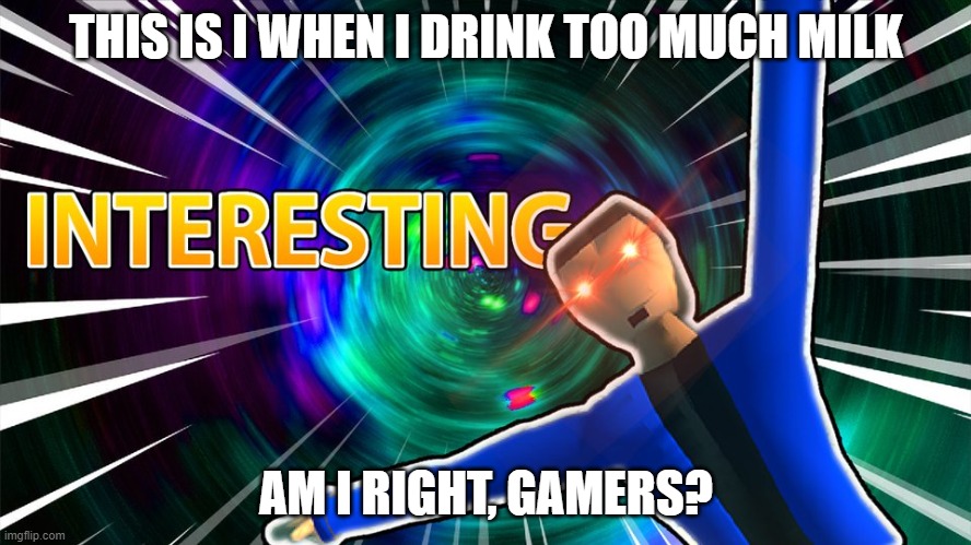 milk | THIS IS I WHEN I DRINK TOO MUCH MILK; AM I RIGHT, GAMERS? | image tagged in dani interesting,memes,milk,gamers | made w/ Imgflip meme maker