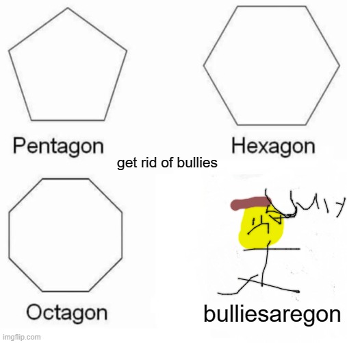 bulliesaregon | get rid of bullies; bulliesaregon | image tagged in memes,pentagon hexagon octagon | made w/ Imgflip meme maker
