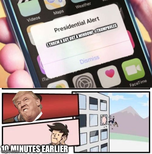 I THREW A GUY OUT A WINDOW!  #TRUMPRULES; 10 MINUTES EARLIER | image tagged in memes,boardroom meeting suggestion,presidential alert | made w/ Imgflip meme maker