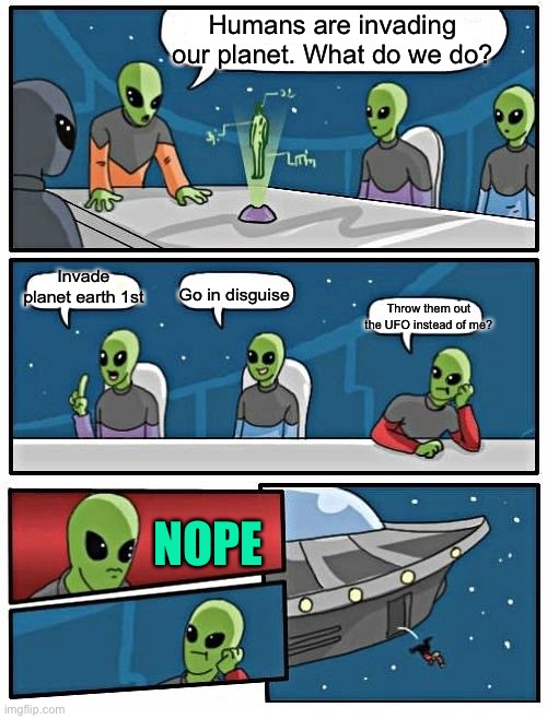 Alien Meeting Suggestion Meme | Humans are invading our planet. What do we do? Invade planet earth 1st; Go in disguise; Throw them out the UFO instead of me? NOPE | image tagged in memes,alien meeting suggestion | made w/ Imgflip meme maker