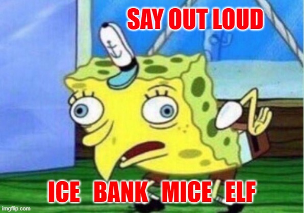 Mocking Spongebob Meme | SAY OUT LOUD; ICE   BANK   MICE   ELF | image tagged in memes,mocking spongebob | made w/ Imgflip meme maker