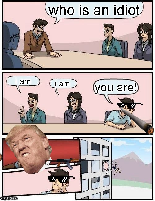 Boardroom Meeting Suggestion | who is an idiot; i am; i am; you are! | image tagged in memes,boardroom meeting suggestion | made w/ Imgflip meme maker