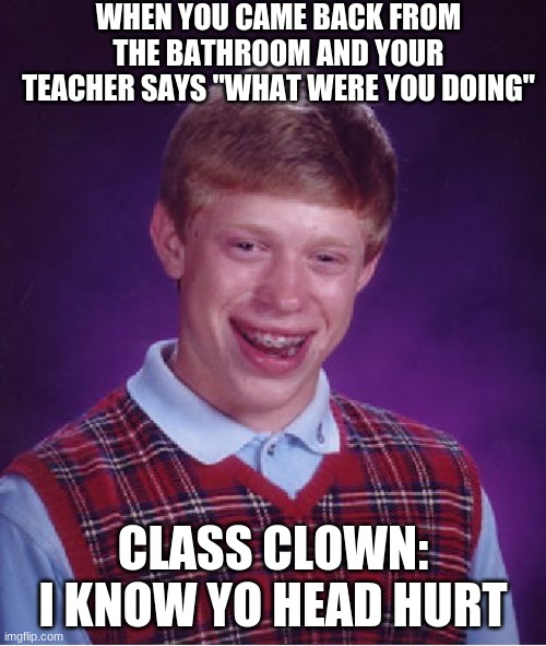 2nd grade memories | WHEN YOU CAME BACK FROM THE BATHROOM AND YOUR TEACHER SAYS "WHAT WERE YOU DOING"; CLASS CLOWN: I KNOW YO HEAD HURT | image tagged in memes,bad luck brian | made w/ Imgflip meme maker