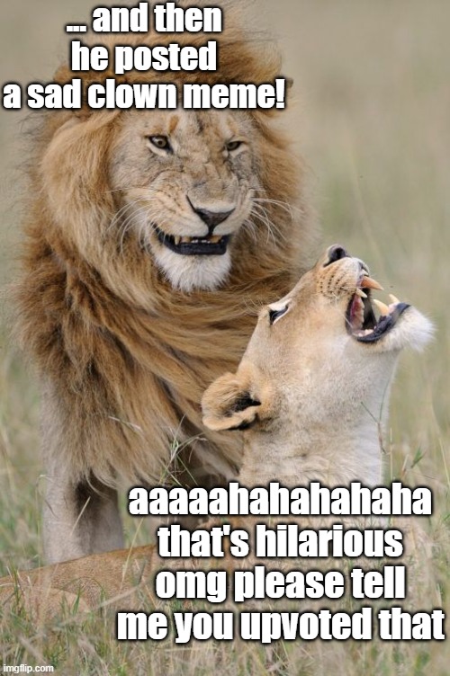 lion joke | ... and then he posted a sad clown meme! aaaaahahahahaha that's hilarious omg please tell me you upvoted that | image tagged in lion joke | made w/ Imgflip meme maker