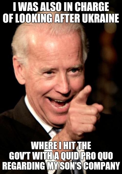 Smilin Biden Meme | I WAS ALSO IN CHARGE OF LOOKING AFTER UKRAINE WHERE I HIT THE GOV'T WITH A QUID PRO QUO REGARDING MY SON'S COMPANY | image tagged in memes,smilin biden | made w/ Imgflip meme maker