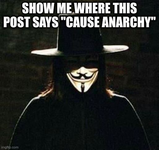 v for vendetta | SHOW ME WHERE THIS POST SAYS "CAUSE ANARCHY" | image tagged in v for vendetta | made w/ Imgflip meme maker