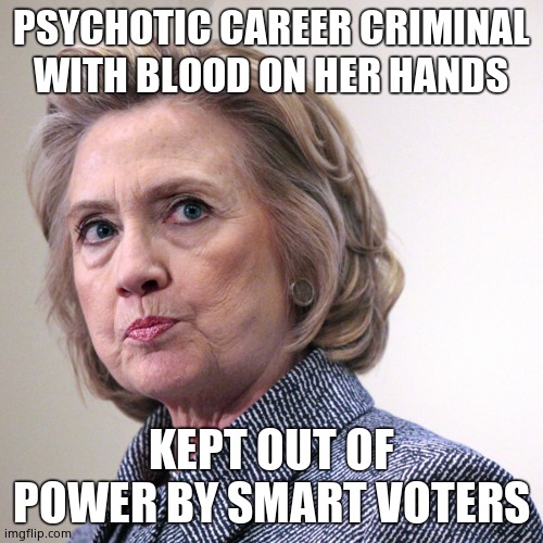 hillary clinton pissed | PSYCHOTIC CAREER CRIMINAL WITH BLOOD ON HER HANDS KEPT OUT OF POWER BY SMART VOTERS | image tagged in hillary clinton pissed | made w/ Imgflip meme maker