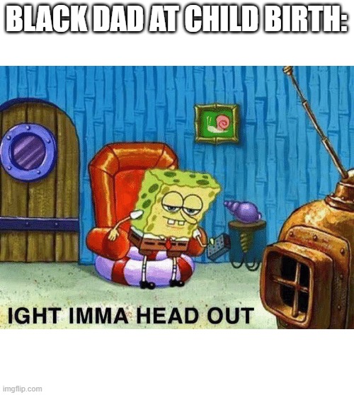 aight imma head out | BLACK DAD AT CHILD BIRTH: | image tagged in aight imma head out | made w/ Imgflip meme maker