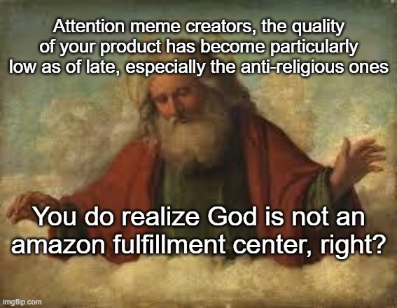 Anti-religious memes | Attention meme creators, the quality of your product has become particularly low as of late, especially the anti-religious ones; You do realize God is not an amazon fulfillment center, right? | image tagged in memes,god | made w/ Imgflip meme maker