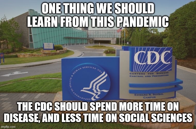 CDC Center for Disease Control where doctors try to help us | ONE THING WE SHOULD LEARN FROM THIS PANDEMIC; THE CDC SHOULD SPEND MORE TIME ON DISEASE, AND LESS TIME ON SOCIAL SCIENCES | image tagged in cdc center for disease control where doctors try to help us | made w/ Imgflip meme maker