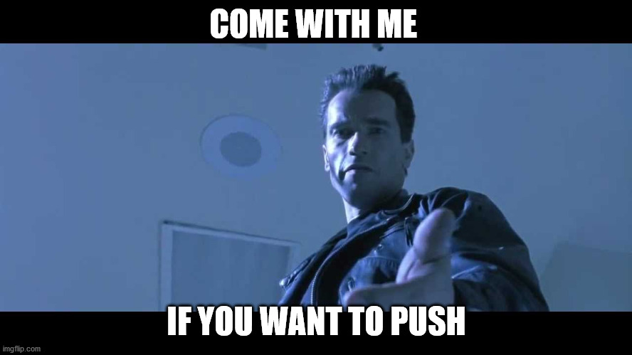 come with me if you want to live | COME WITH ME; IF YOU WANT TO PUSH | image tagged in come with me if you want to live | made w/ Imgflip meme maker