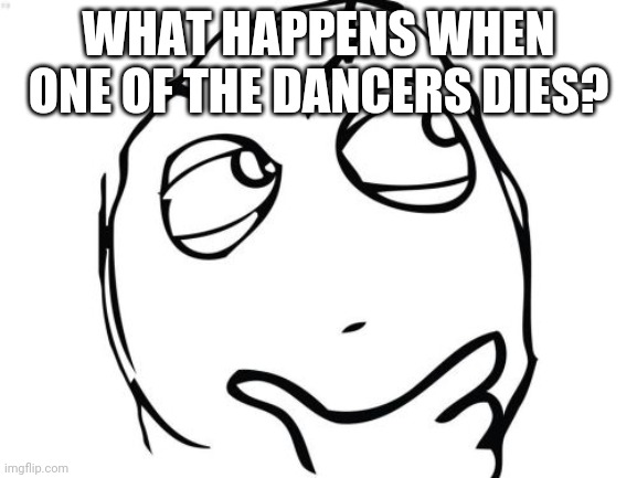 Question Rage Face Meme | WHAT HAPPENS WHEN ONE OF THE DANCERS DIES? | image tagged in memes,question rage face | made w/ Imgflip meme maker