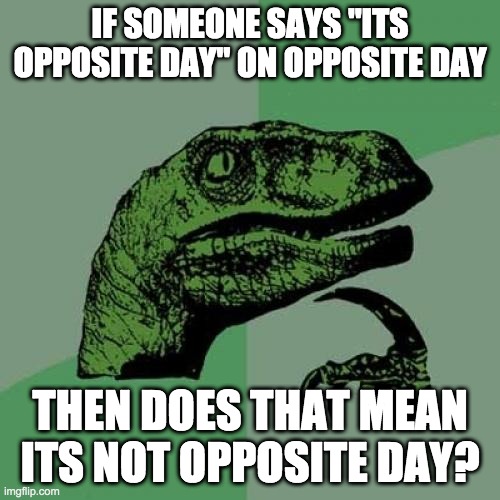 its opposite day | IF SOMEONE SAYS "ITS OPPOSITE DAY" ON OPPOSITE DAY; THEN DOES THAT MEAN ITS NOT OPPOSITE DAY? | image tagged in memes,philosoraptor,opposite day | made w/ Imgflip meme maker