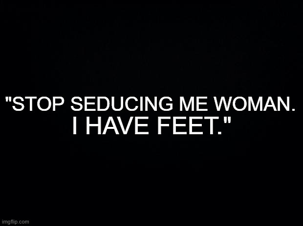 Yes, this is a quote of mine ...that I said to my sister. | I HAVE FEET."; "STOP SEDUCING ME WOMAN. | image tagged in black background,memes,funny,woman,feet,alabama | made w/ Imgflip meme maker