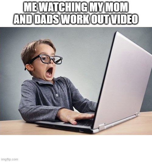 Shocked kid on computer | ME WATCHING MY MOM AND DADS WORK OUT VIDEO | image tagged in shocked kid on computer | made w/ Imgflip meme maker