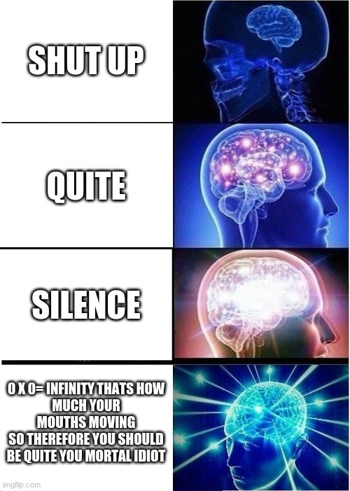 SHUT UP | SHUT UP; QUITE; SILENCE; 0 X 0= INFINITY THATS HOW
MUCH YOUR MOUTHS MOVING
 SO THEREFORE YOU SHOULD 
BE QUITE YOU MORTAL IDIOT | image tagged in memes,expanding brain | made w/ Imgflip meme maker