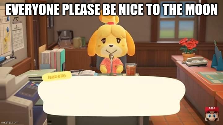 Isabelle Animal Crossing Announcement | EVERYONE PLEASE BE NICE TO THE MOON | image tagged in isabelle animal crossing announcement | made w/ Imgflip meme maker