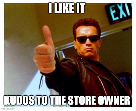 terminator thumbs up | I LIKE IT KUDOS TO THE STORE OWNER | image tagged in terminator thumbs up | made w/ Imgflip meme maker