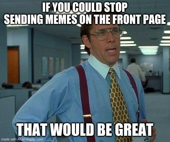 That Would Be Great | IF YOU COULD STOP SENDING MEMES ON THE FRONT PAGE; THAT WOULD BE GREAT | image tagged in memes,that would be great | made w/ Imgflip meme maker