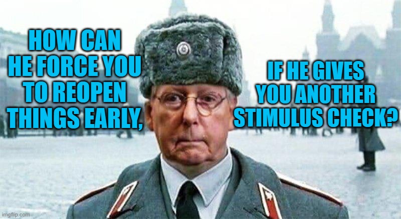 Mooscow Mitch Minds His Masters | IF HE GIVES YOU ANOTHER STIMULUS CHECK? HOW CAN HE FORCE YOU TO REOPEN THINGS EARLY, | image tagged in moscow mitch | made w/ Imgflip meme maker