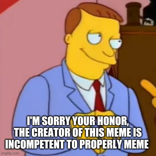 lionel hutz lawyer simpsons | I'M SORRY YOUR HONOR, THE CREATOR OF THIS MEME IS INCOMPETENT TO PROPERLY MEME | image tagged in lionel hutz lawyer simpsons | made w/ Imgflip meme maker
